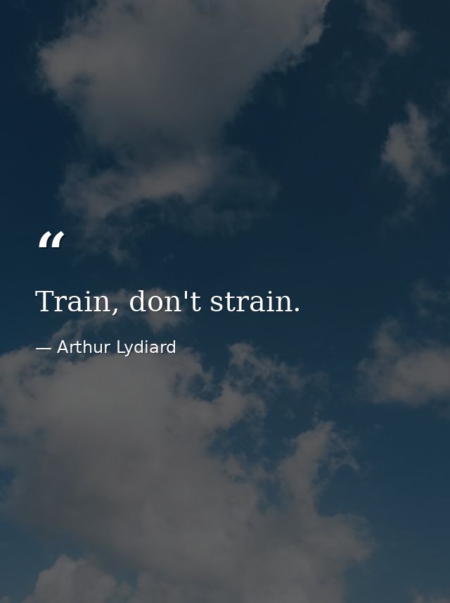 Train, don't strain. — Arthur Lydiard