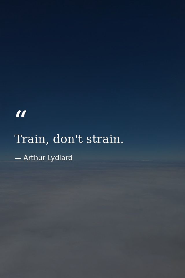 Train, don't strain. — Arthur Lydiard