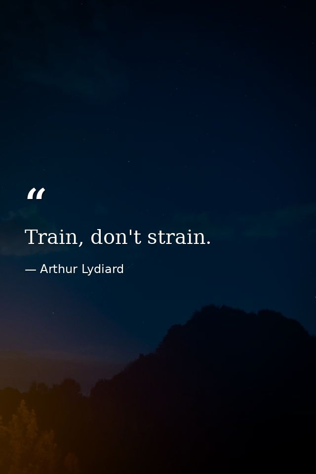 Train, don't strain. — Arthur Lydiard