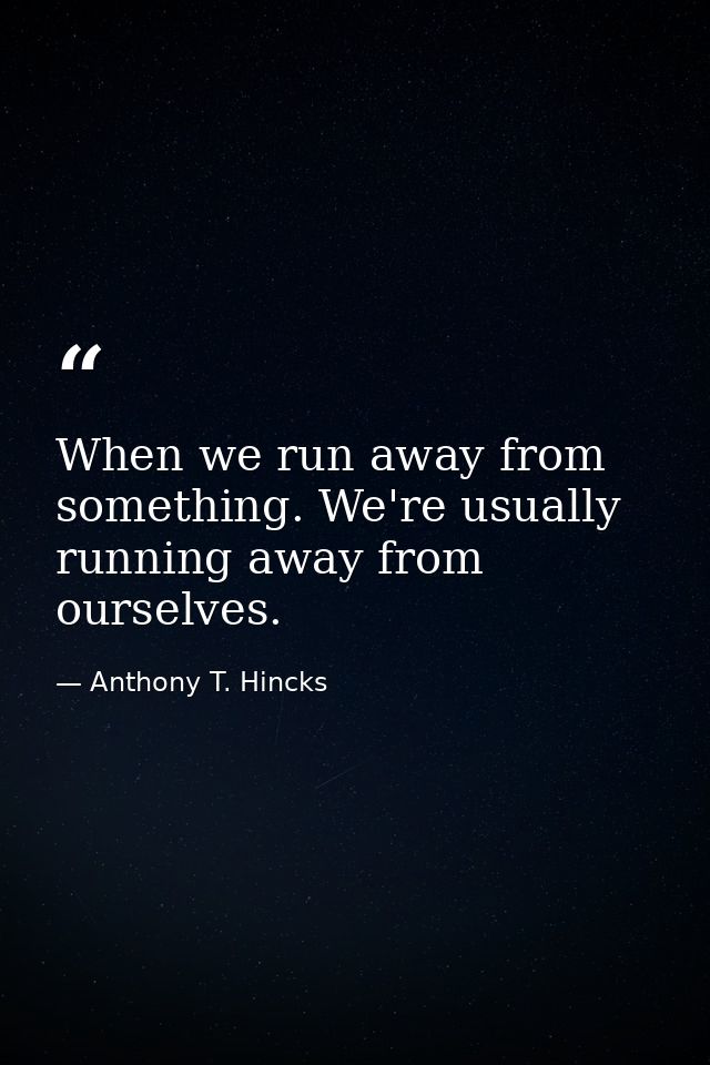 When we run away from something. We're usually running away from ourselves. — Anthony T. Hincks