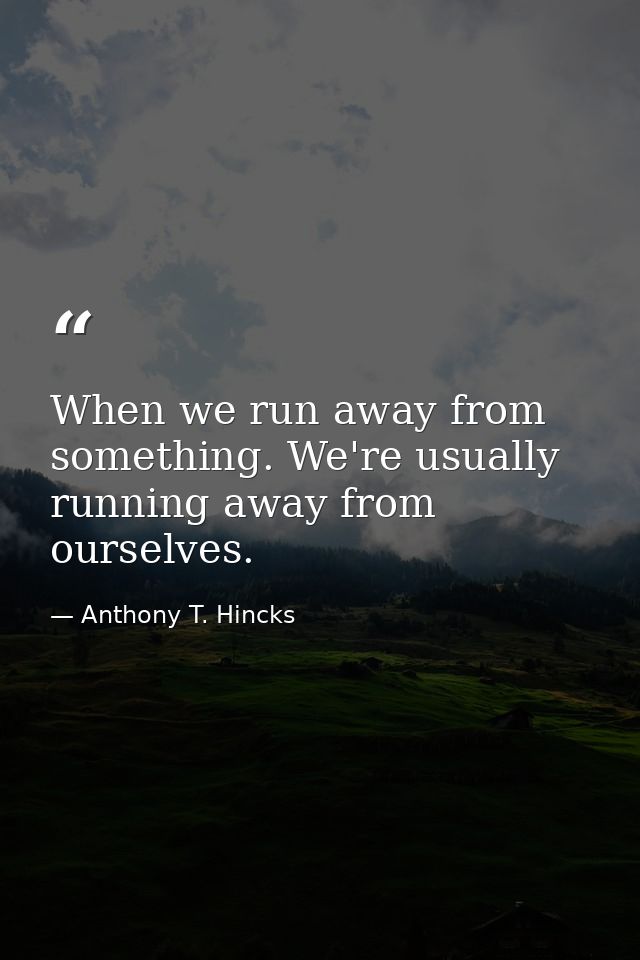 When we run away from something. We're usually running away from ourselves. — Anthony T. Hincks
