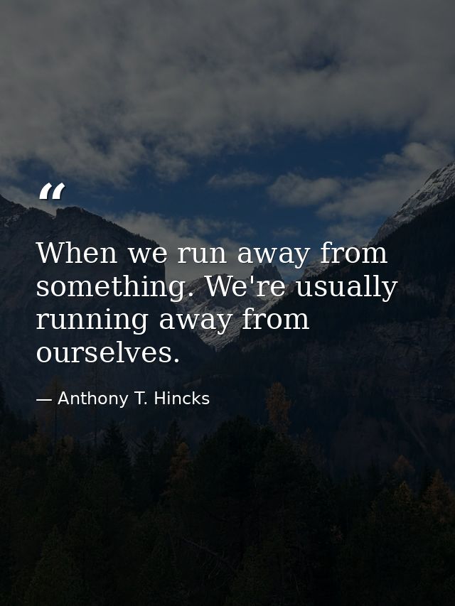 When we run away from something. We're usually running away from ourselves. — Anthony T. Hincks