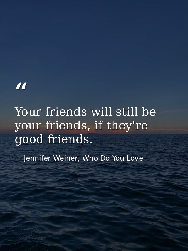 Your friends will still be your friends, if they're good friends. — Jennifer Weiner, Who Do You Love