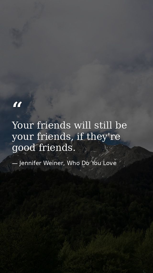 Your friends will still be your friends, if they're good friends. — Jennifer Weiner, Who Do You Love