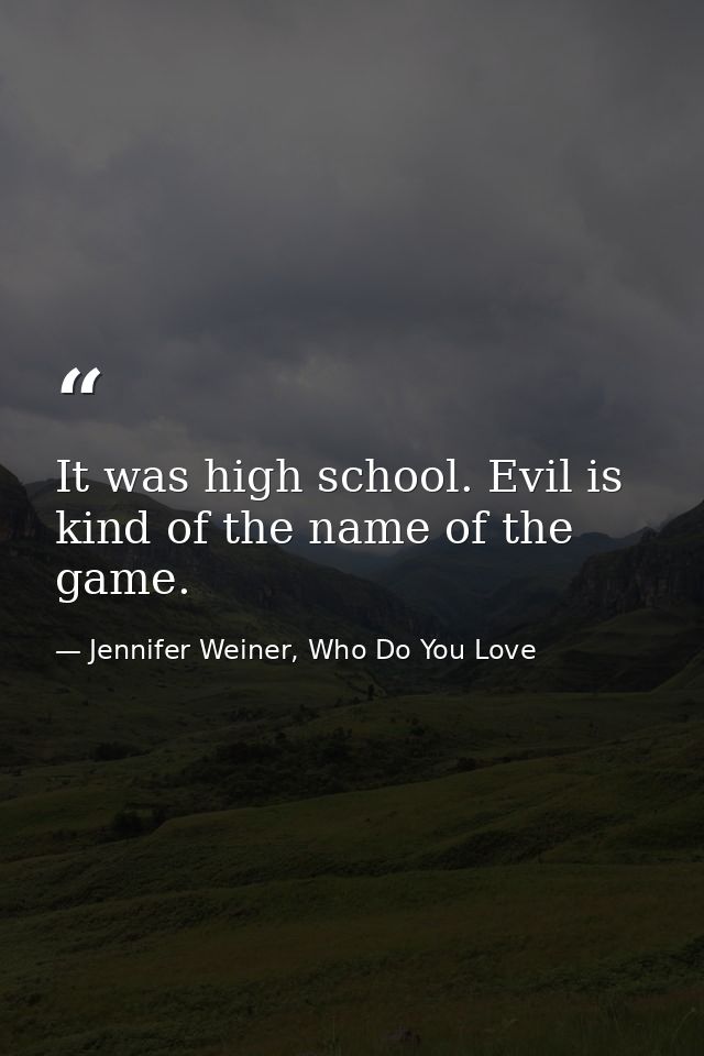 It was high school. Evil is kind of the name of the game. — Jennifer Weiner, Who Do You Love