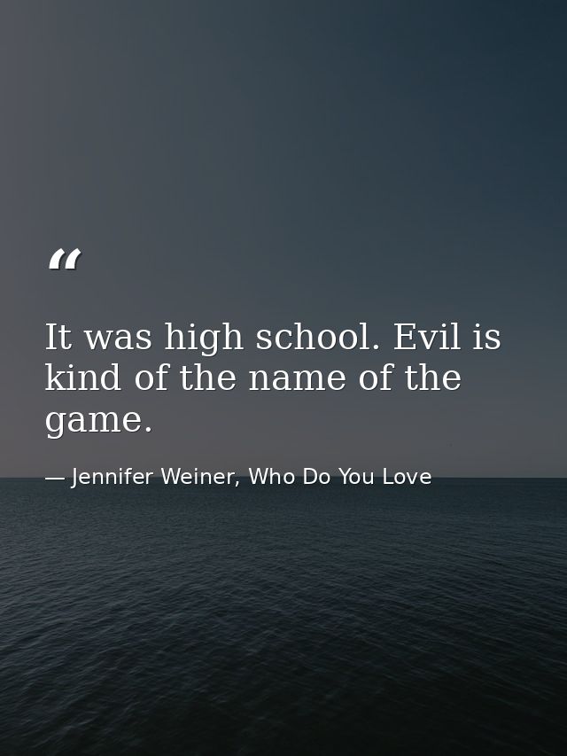 It was high school. Evil is kind of the name of the game. — Jennifer Weiner, Who Do You Love