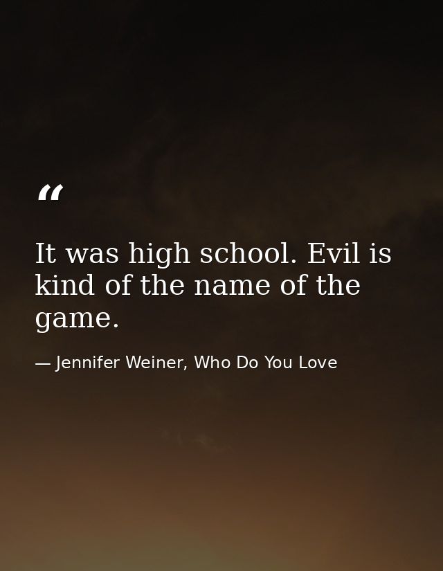 It was high school. Evil is kind of the name of the game. — Jennifer Weiner, Who Do You Love