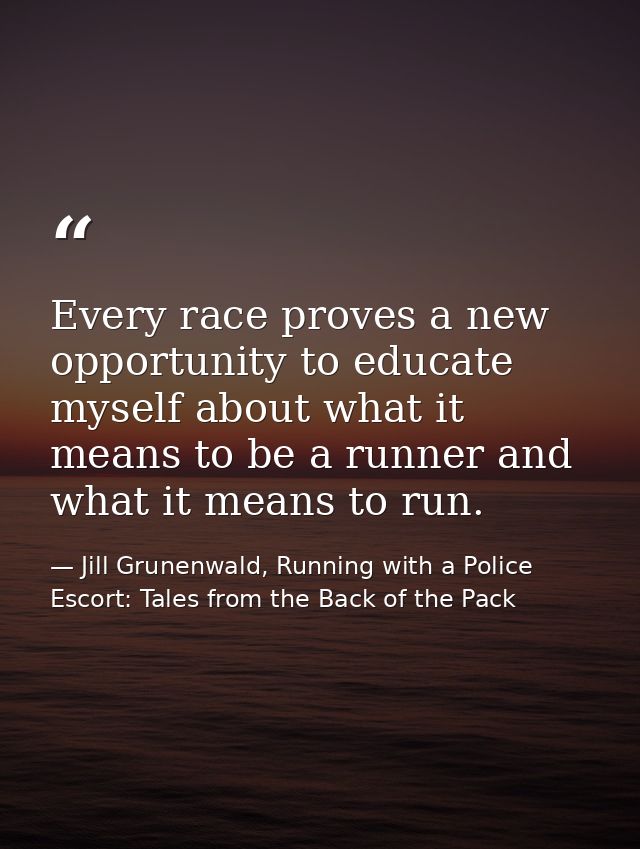Every race proves a new opportunity to educate myself about what it means to be a runner and what it means to run. — Jill Grunenwald, Running with a Police Escort: Tales from the Back of the Pack