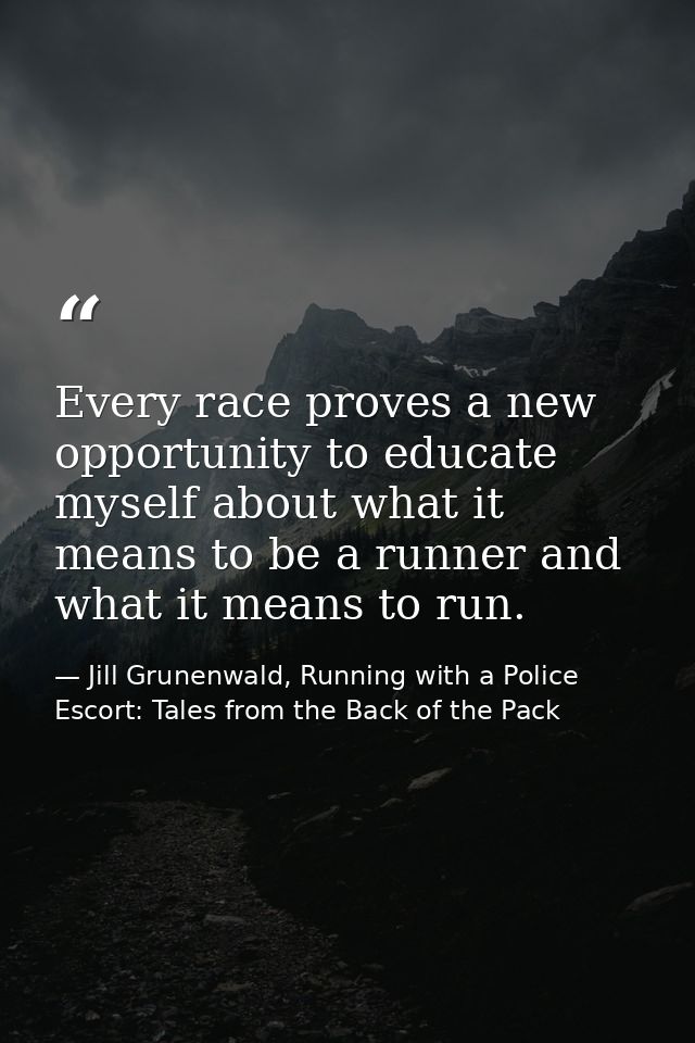 Every race proves a new opportunity to educate myself about what it means to be a runner and what it means to run. — Jill Grunenwald, Running with a Police Escort: Tales from the Back of the Pack