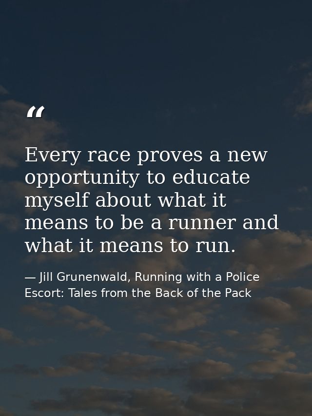 Every race proves a new opportunity to educate myself about what it means to be a runner and what it means to run. — Jill Grunenwald, Running with a Police Escort: Tales from the Back of the Pack
