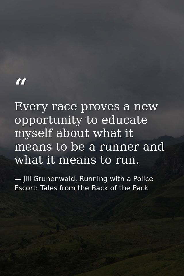 Every race proves a new opportunity to educate myself about what it means to be a runner and what it means to run. — Jill Grunenwald, Running with a Police Escort: Tales from the Back of the Pack