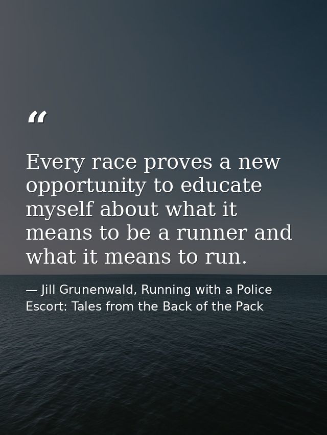 Every race proves a new opportunity to educate myself about what it means to be a runner and what it means to run. — Jill Grunenwald, Running with a Police Escort: Tales from the Back of the Pack