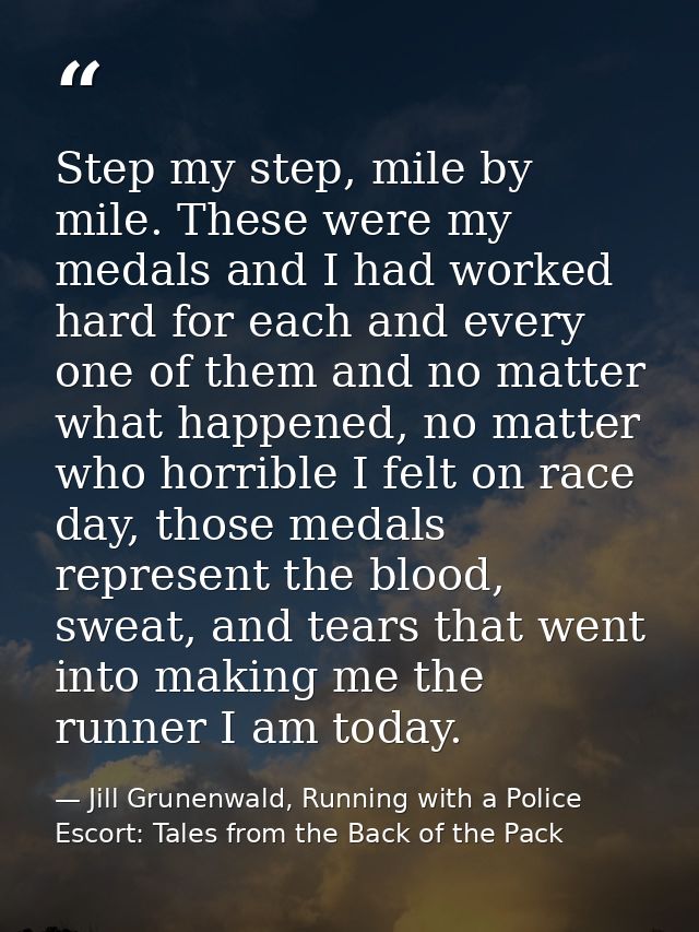 Step my step, mile by mile. These were my medals and I had worked hard for each and every one of them and no matter what — Jill Grunenwald, Running with a Police Escort: Tales from the Back of the Pack