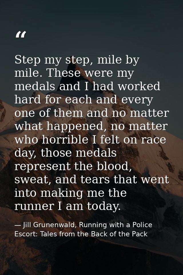 Step my step, mile by mile. These were my medals and I had worked hard for each and every one of them and no matter what — Jill Grunenwald, Running with a Police Escort: Tales from the Back of the Pack