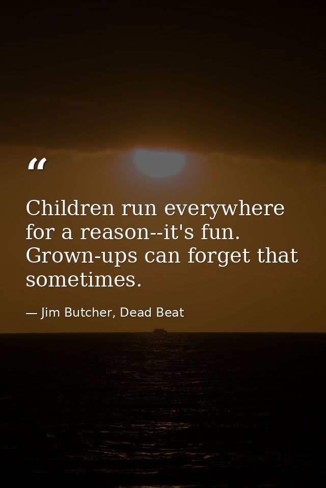 Children run everywhere for a reason--it's fun. Grown-ups can forget that sometimes. — Jim Butcher, Dead Beat