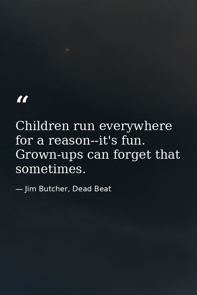 Children run everywhere for a reason--it's fun. Grown-ups can forget that sometimes. — Jim Butcher, Dead Beat
