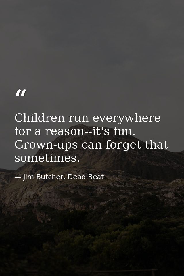 Children run everywhere for a reason--it's fun. Grown-ups can forget that sometimes. — Jim Butcher, Dead Beat