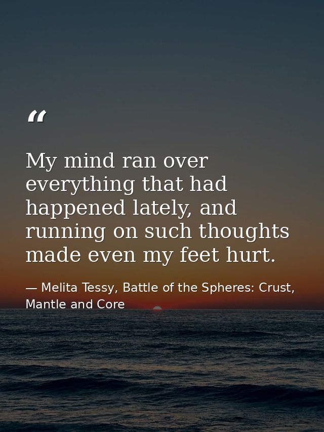 My mind ran over everything that had happened lately, and running on such thoughts made even my feet hurt. — Melita Tessy, Battle of the Spheres: Crust, Mantle and Core