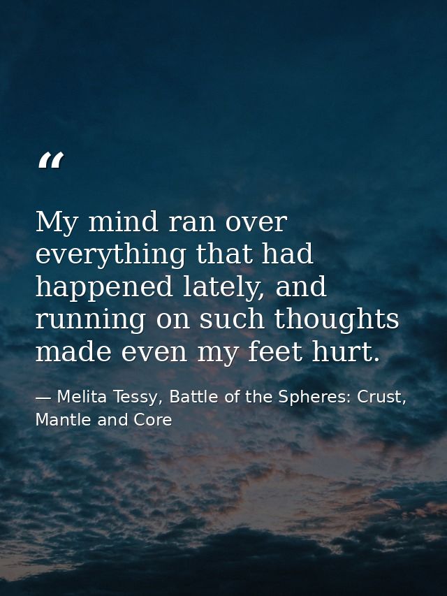 My mind ran over everything that had happened lately, and running on such thoughts made even my feet hurt. — Melita Tessy, Battle of the Spheres: Crust, Mantle and Core