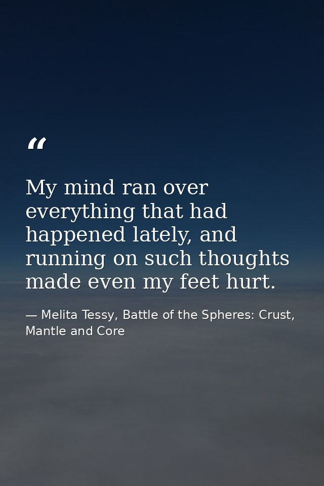 My mind ran over everything that had happened lately, and running on such thoughts made even my feet hurt. — Melita Tessy, Battle of the Spheres: Crust, Mantle and Core