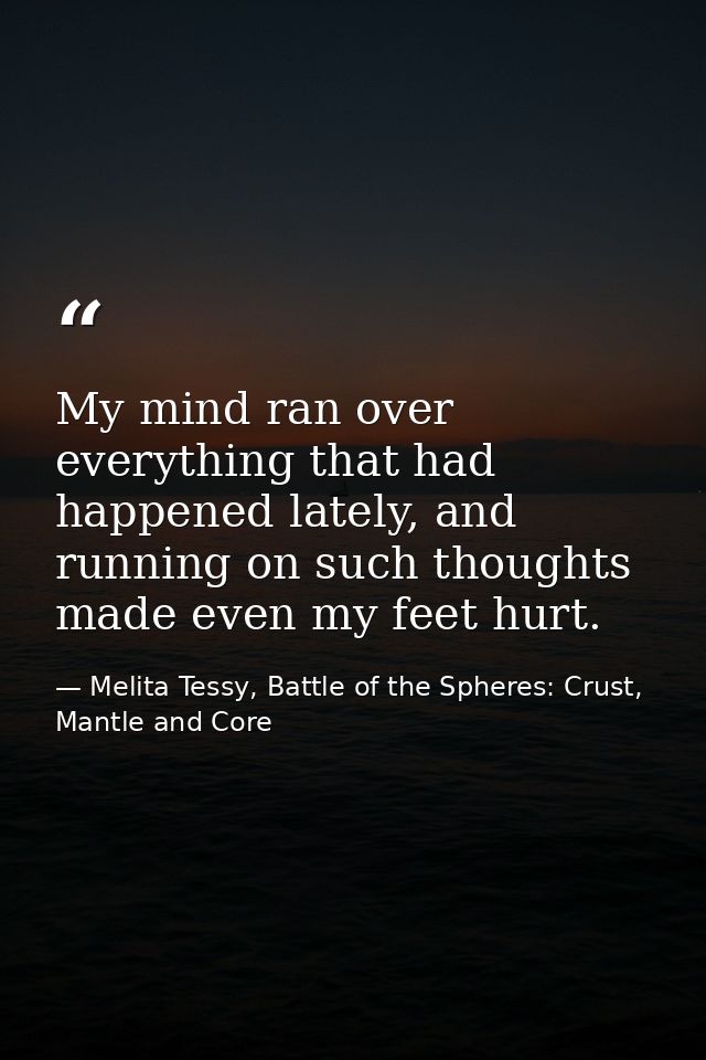 My mind ran over everything that had happened lately, and running on such thoughts made even my feet hurt. — Melita Tessy, Battle of the Spheres: Crust, Mantle and Core