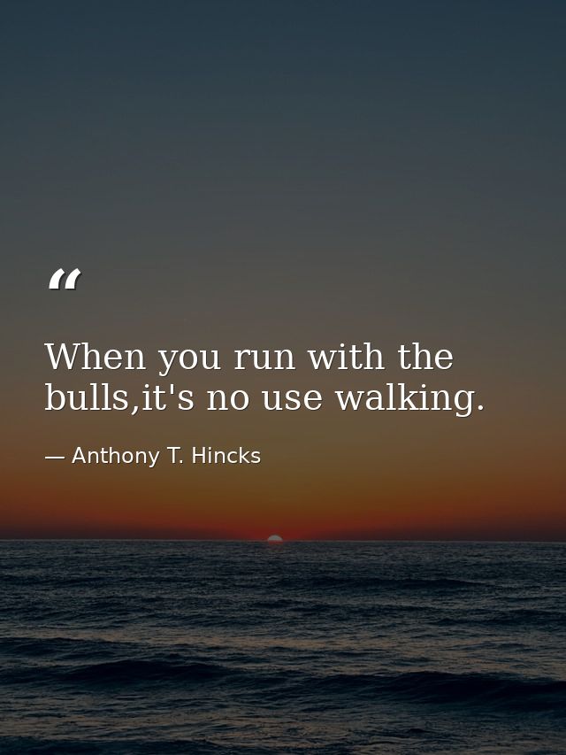 When you run with the bulls,it's no use walking. — Anthony T. Hincks