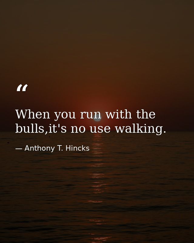 When you run with the bulls,it's no use walking. — Anthony T. Hincks