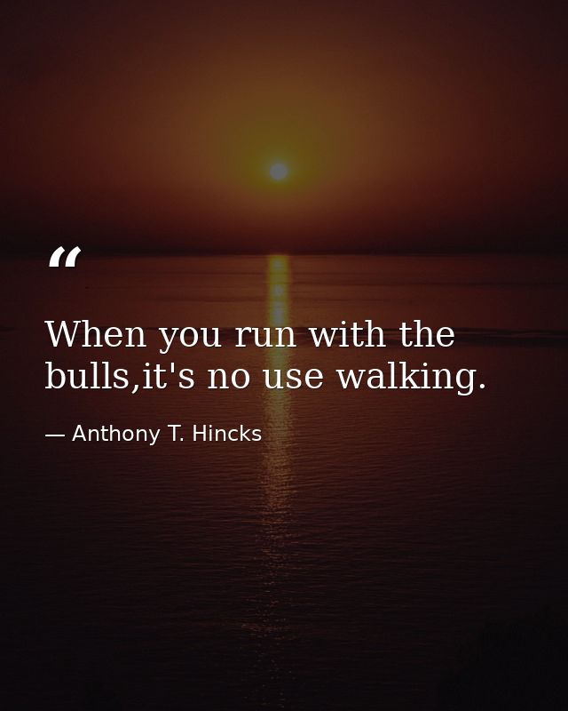When you run with the bulls,it's no use walking. — Anthony T. Hincks