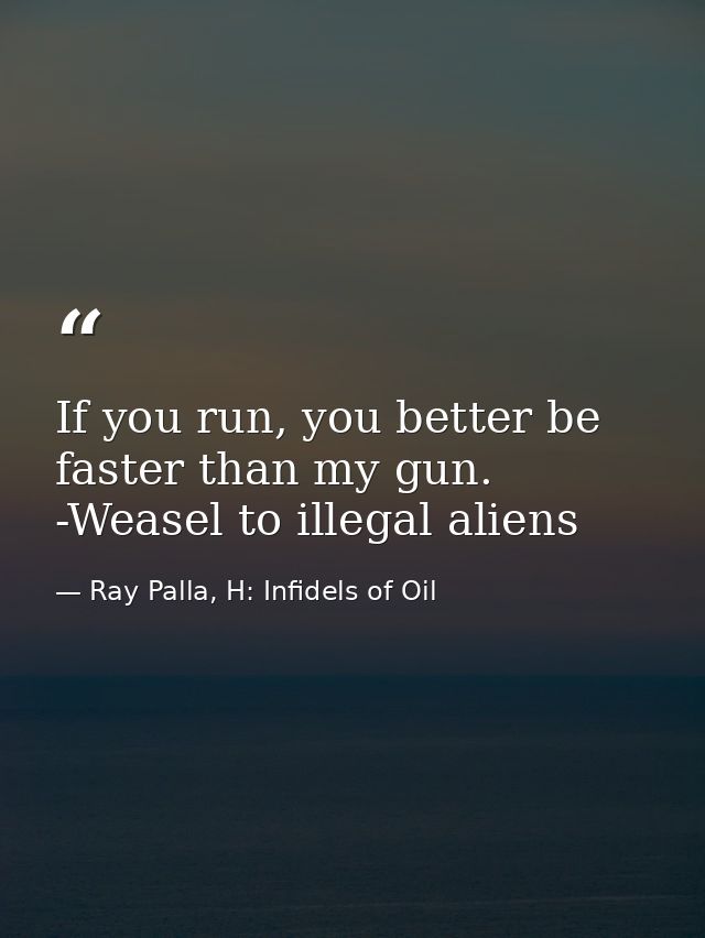 If you run, you better be faster than my gun. -Weasel to illegal aliens — Ray Palla, H: Infidels of Oil