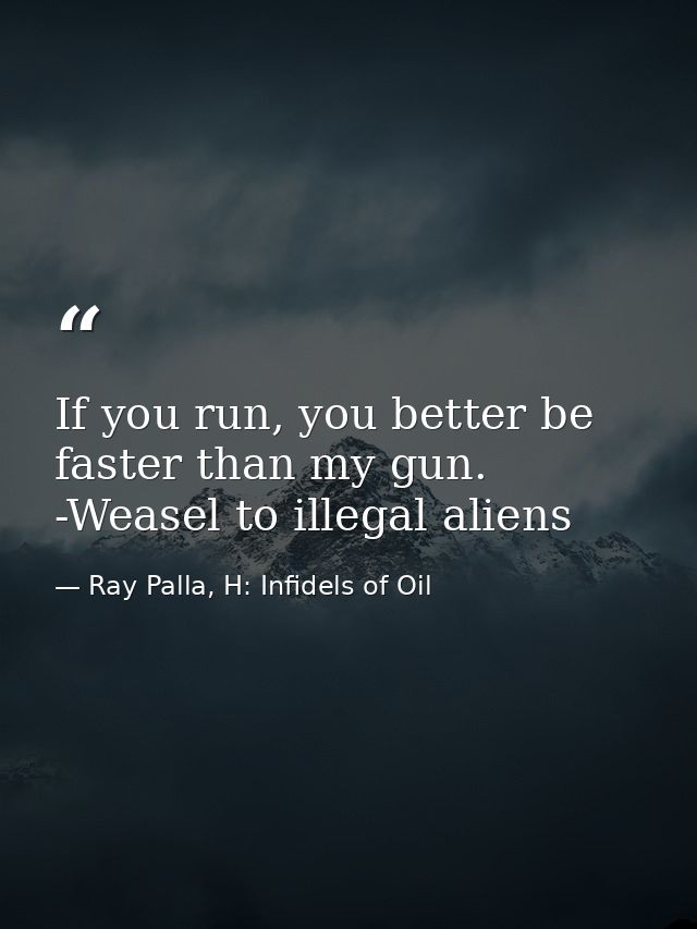 If you run, you better be faster than my gun. -Weasel to illegal aliens — Ray Palla, H: Infidels of Oil