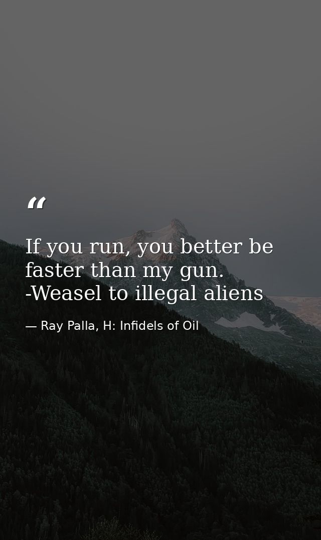 If you run, you better be faster than my gun. -Weasel to illegal aliens — Ray Palla, H: Infidels of Oil