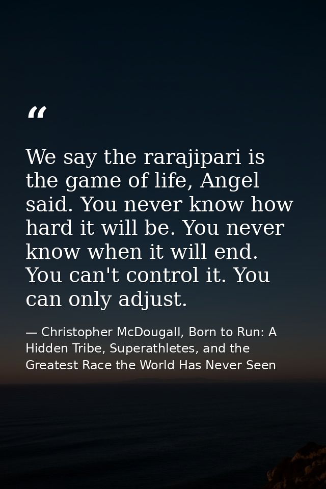 We say the rarajipari is the game of life, Angel said. You never know how hard it will be. You never know when it will e — Christopher McDougall, Born to Run: A Hidden Tribe, Superathletes, and the Greatest Race the World Has Never Seen