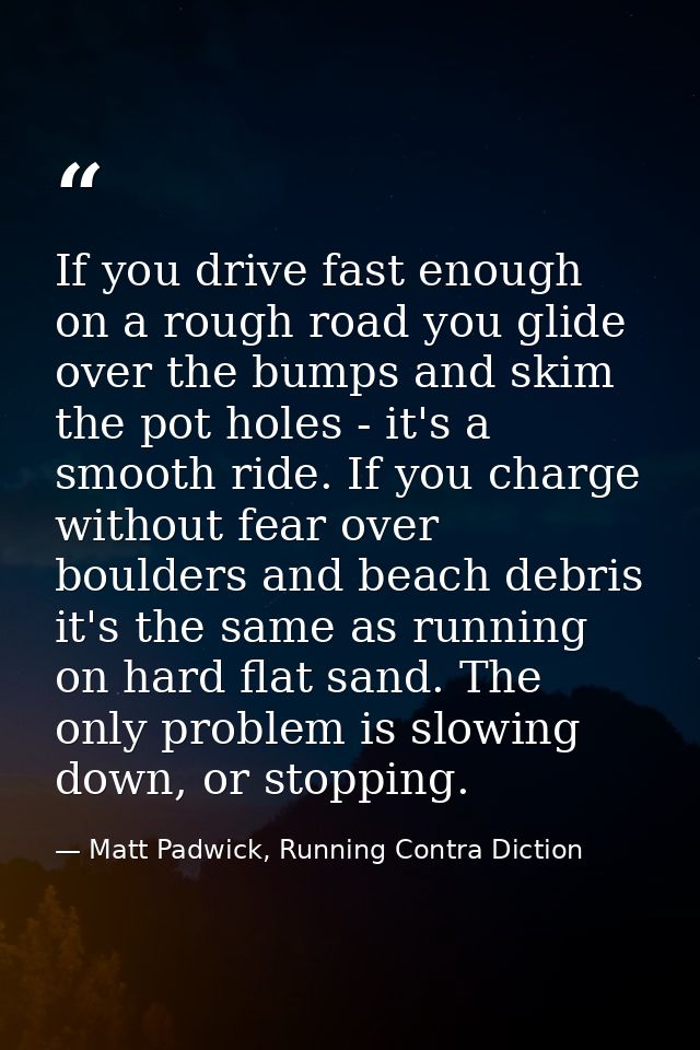 If you drive fast enough on a rough road you glide over the bumps and skim the pot holes - it's a smooth ride. If you ch — Matt Padwick, Running Contra Diction