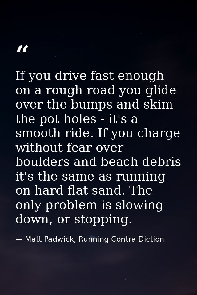 If you drive fast enough on a rough road you glide over the bumps and skim the pot holes - it's a smooth ride. If you ch — Matt Padwick, Running Contra Diction