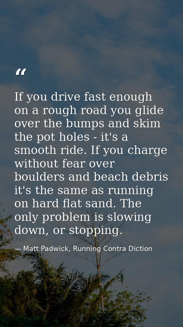 If you drive fast enough on a rough road you glide over the bumps and skim the pot holes - it's a smooth ride. If you ch — Matt Padwick, Running Contra Diction