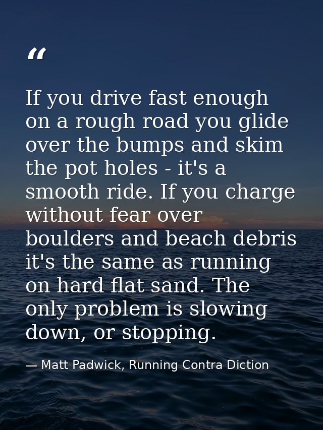 If you drive fast enough on a rough road you glide over the bumps and skim the pot holes - it's a smooth ride. If you ch — Matt Padwick, Running Contra Diction