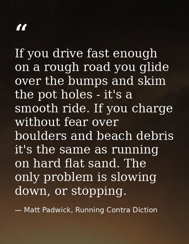 If you drive fast enough on a rough road you glide over the bumps and skim the pot holes - it's a smooth ride. If you ch — Matt Padwick, Running Contra Diction