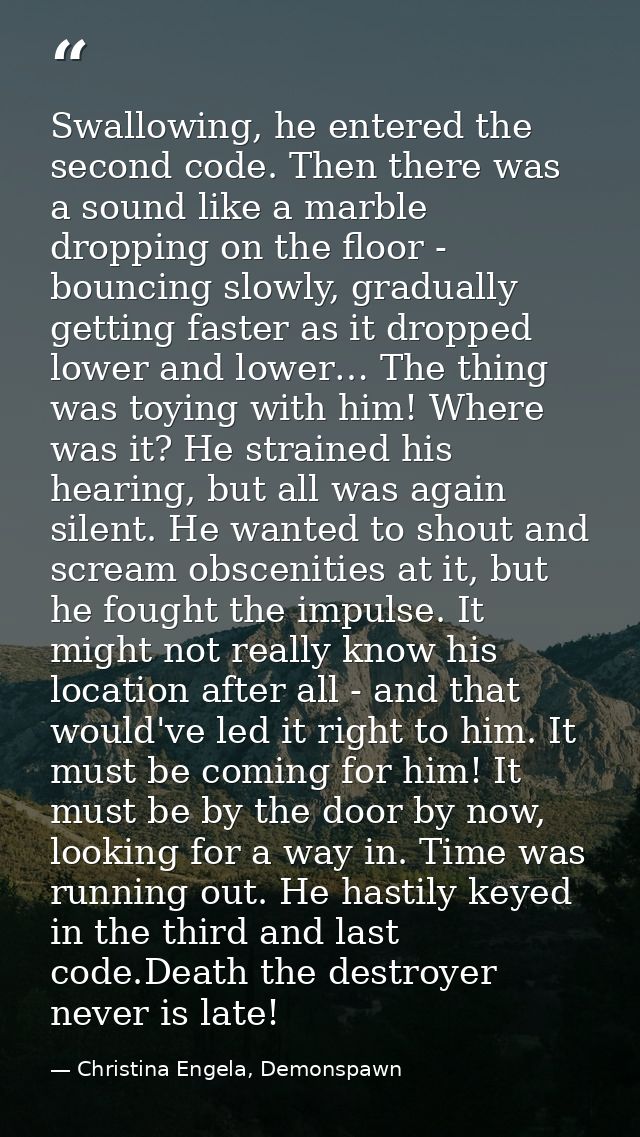 Swallowing, he entered the second code. Then there was a sound like a marble dropping on the floor - bouncing slowly, gr — Christina Engela, Demonspawn