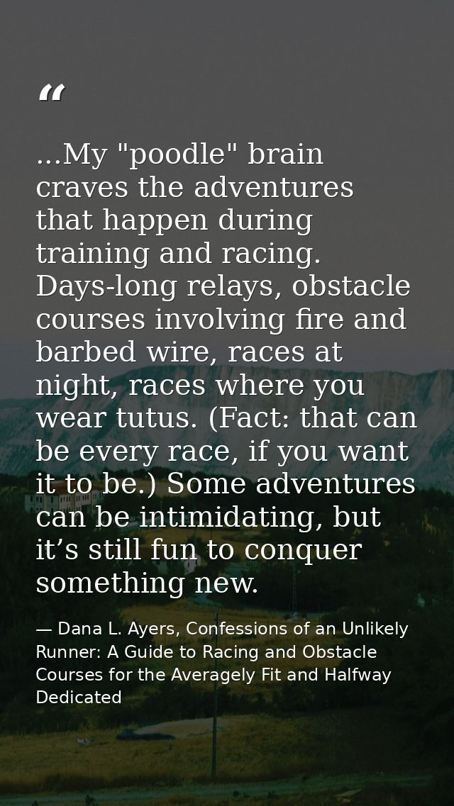...My "poodle" brain craves the adventures that happen during training and racing. Days-long relays, obstacle courses in — Dana L. Ayers, Confessions of an Unlikely Runner: A Guide to Racing and Obstacle Courses for the Averagely Fit and Halfway Dedicated