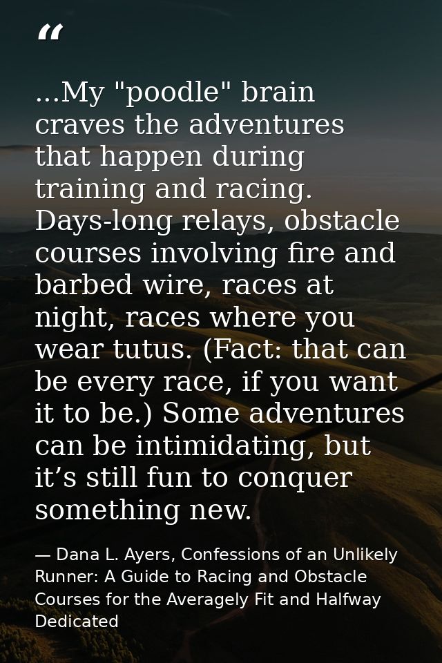 ...My "poodle" brain craves the adventures that happen during training and racing. Days-long relays, obstacle courses in — Dana L. Ayers, Confessions of an Unlikely Runner: A Guide to Racing and Obstacle Courses for the Averagely Fit and Halfway Dedicated