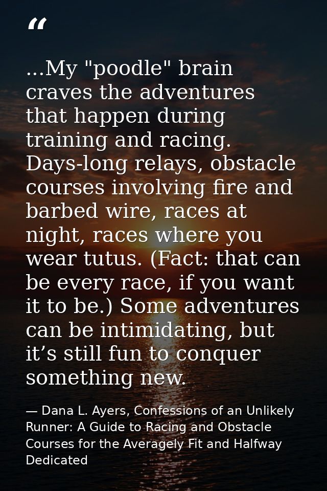 ...My "poodle" brain craves the adventures that happen during training and racing. Days-long relays, obstacle courses in — Dana L. Ayers, Confessions of an Unlikely Runner: A Guide to Racing and Obstacle Courses for the Averagely Fit and Halfway Dedicated