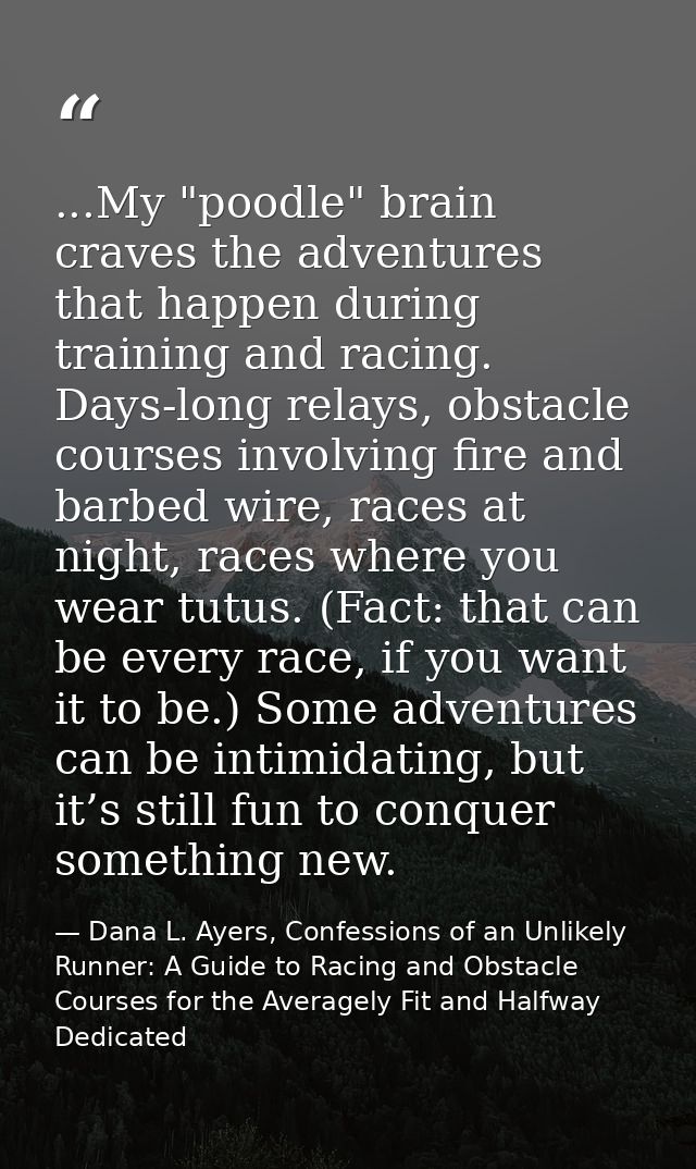 ...My "poodle" brain craves the adventures that happen during training and racing. Days-long relays, obstacle courses in — Dana L. Ayers, Confessions of an Unlikely Runner: A Guide to Racing and Obstacle Courses for the Averagely Fit and Halfway Dedicated