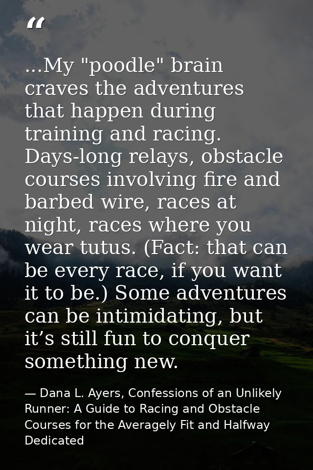...My "poodle" brain craves the adventures that happen during training and racing. Days-long relays, obstacle courses in — Dana L. Ayers, Confessions of an Unlikely Runner: A Guide to Racing and Obstacle Courses for the Averagely Fit and Halfway Dedicated