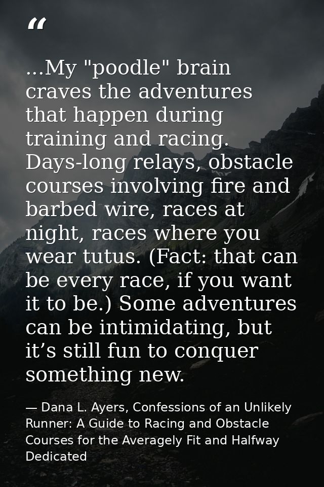 ...My "poodle" brain craves the adventures that happen during training and racing. Days-long relays, obstacle courses in — Dana L. Ayers, Confessions of an Unlikely Runner: A Guide to Racing and Obstacle Courses for the Averagely Fit and Halfway Dedicated