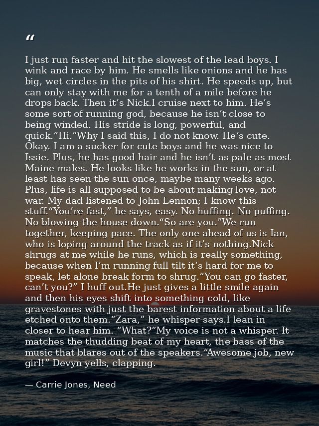 I just run faster and hit the slowest of the lead boys. I wink and race by him. He smells like onions and he has big, we — Carrie Jones, Need