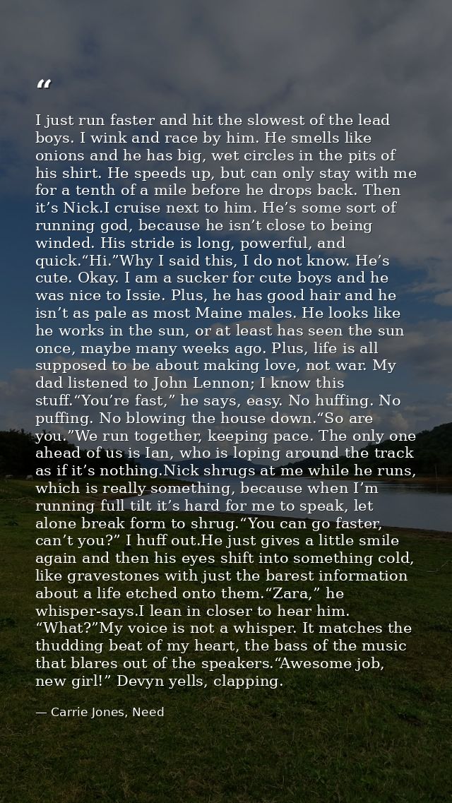 I just run faster and hit the slowest of the lead boys. I wink and race by him. He smells like onions and he has big, we — Carrie Jones, Need