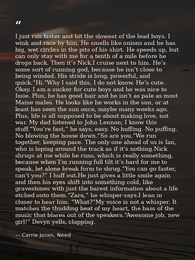 I just run faster and hit the slowest of the lead boys. I wink and race by him. He smells like onions and he has big, we — Carrie Jones, Need