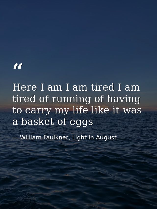Here I am I am tired I am tired of running of having to carry my life like it was a basket of eggs — William Faulkner, Light in August