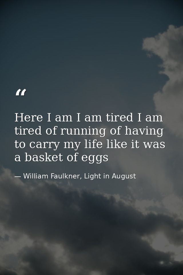 Here I am I am tired I am tired of running of having to carry my life like it was a basket of eggs — William Faulkner, Light in August