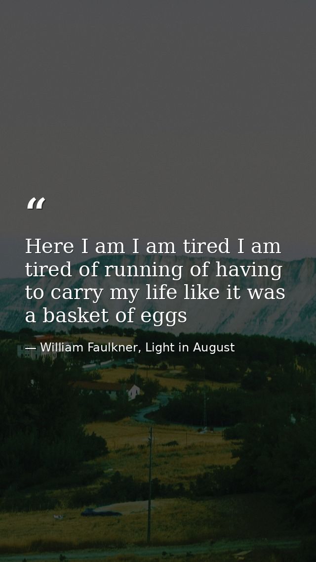 Here I am I am tired I am tired of running of having to carry my life like it was a basket of eggs — William Faulkner, Light in August
